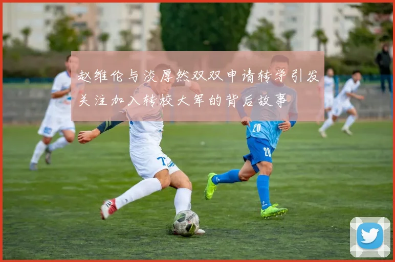 赵维伦与淡厚然双双申请转学引发关注加入转校大军的背后故事