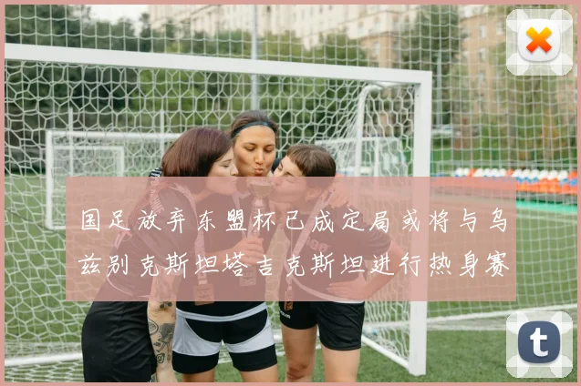 国足放弃东盟杯已成定局或将与乌兹别克斯坦塔吉克斯坦进行热身赛