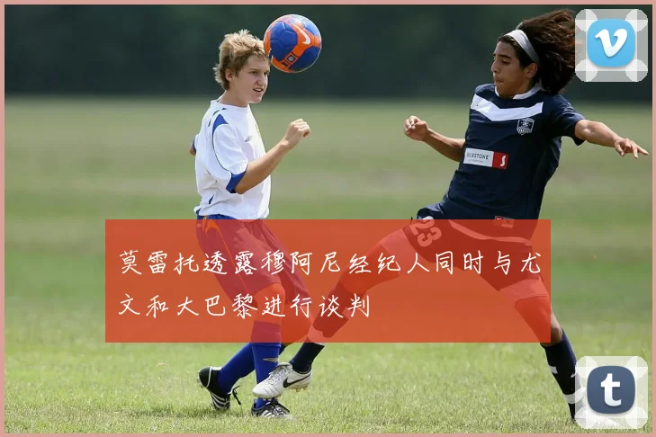 莫雷托透露穆阿尼经纪人同时与尤文和大巴黎进行谈判