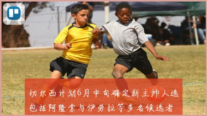 切尔西计划6月中旬确定新主帅人选包括阿隆索与伊劳拉等多名候选者
