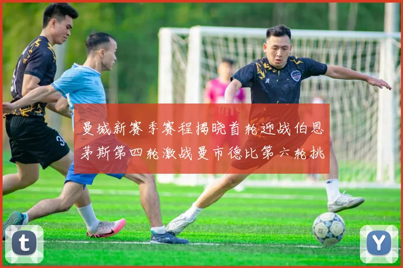 曼城新赛季赛程揭晓首轮迎战伯恩茅斯第四轮激战曼市德比第六轮挑战利物浦
