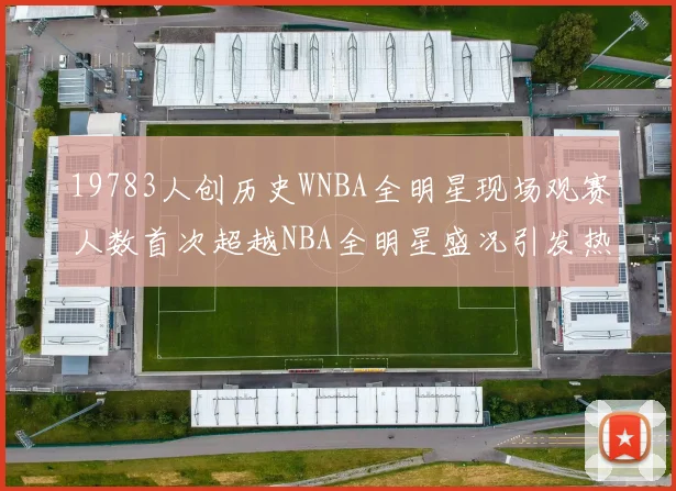 19783人创历史WNBA全明星现场观赛人数首次超越NBA全明星盛况引发热议