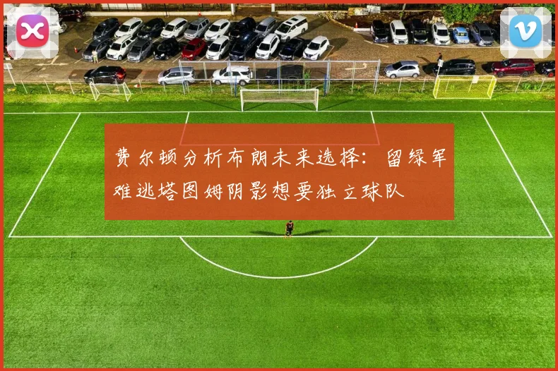 费尔顿分析布朗未来选择：留绿军难逃塔图姆阴影想要独立球队
