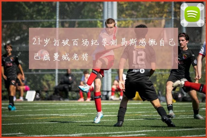 21岁打破百场纪录刘易斯感慨自己已成曼城老将