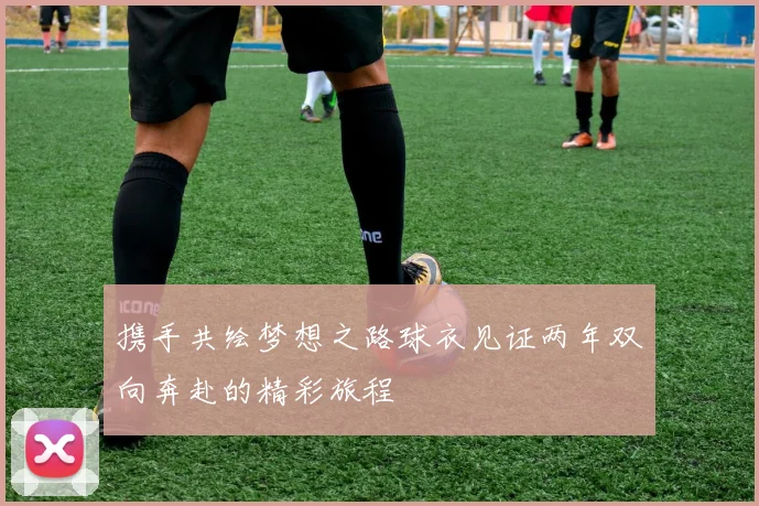携手共绘梦想之路球衣见证两年双向奔赴的精彩旅程