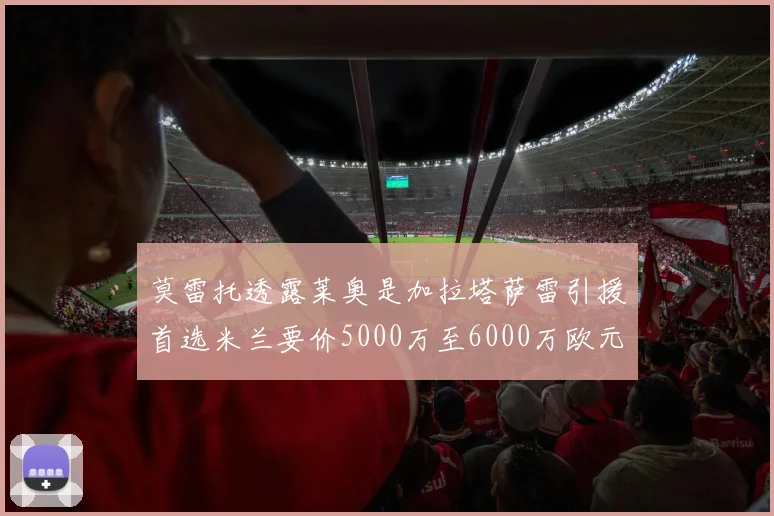 莫雷托透露莱奥是加拉塔萨雷引援首选米兰要价5000万至6000万欧元