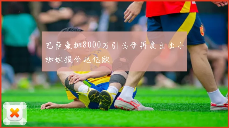 巴萨豪掷8000万引戈登再度出击小蜘蛛报价达亿欧