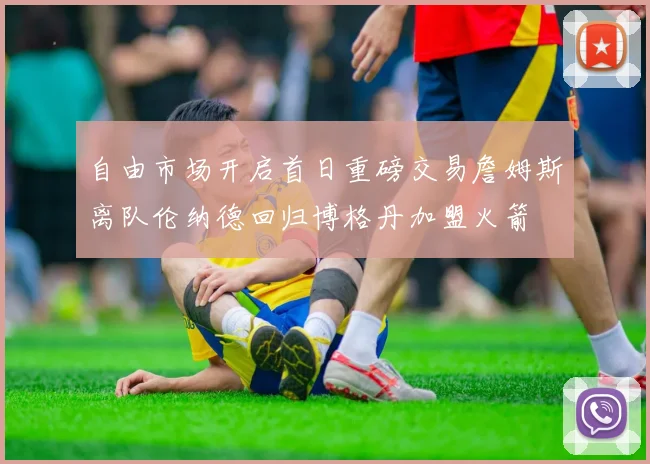 自由市场开启首日重磅交易詹姆斯离队伦纳德回归博格丹加盟火箭