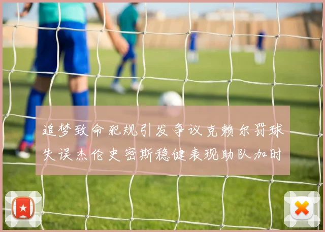 追梦致命犯规引发争议克赖尔罚球失误杰伦史密斯稳健表现助队加时逆袭