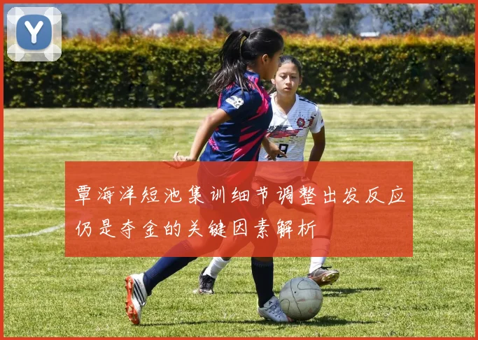 覃海洋短池集训细节调整出发反应仍是夺金的关键因素解析