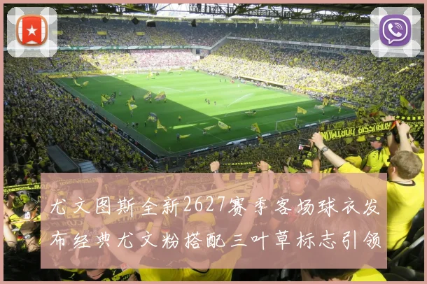 尤文图斯全新2627赛季客场球衣发布经典尤文粉搭配三叶草标志引领时尚潮流