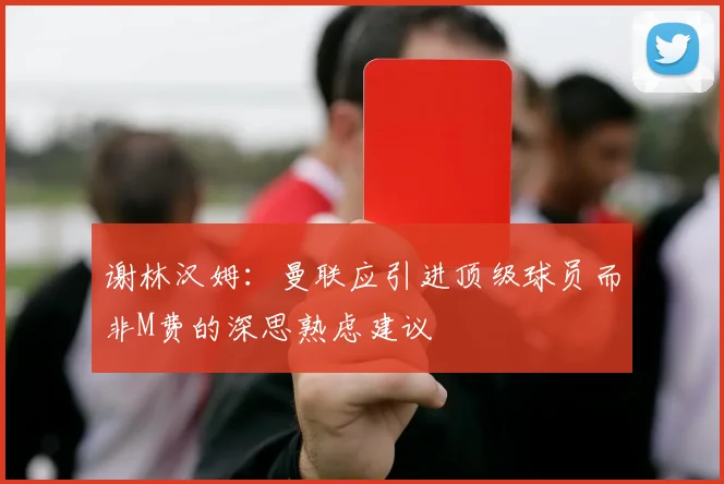 谢林汉姆：曼联应引进顶级球员而非M费的深思熟虑建议