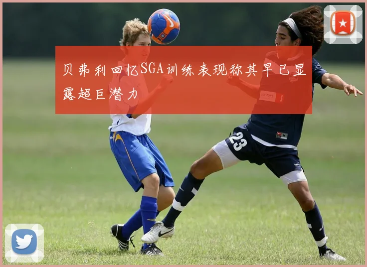 贝弗利回忆SGA训练表现称其早已显露超巨潜力