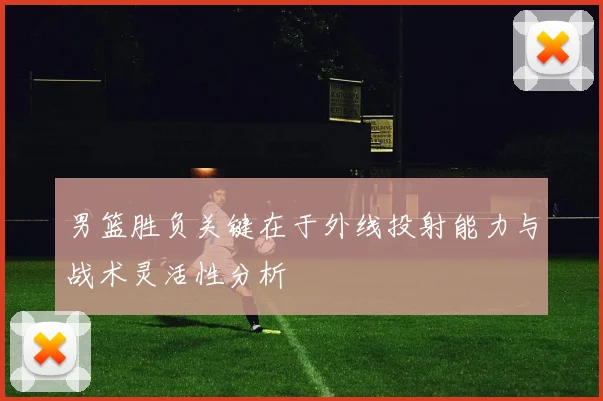 男篮胜负关键在于外线投射能力与战术灵活性分析