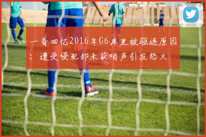 一哥回忆2016年G6库里被驱逐原因：遭受侵犯却未获哨声引发怒火