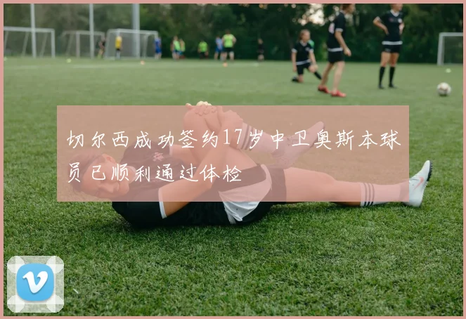 切尔西成功签约17岁中卫奥斯本球员已顺利通过体检