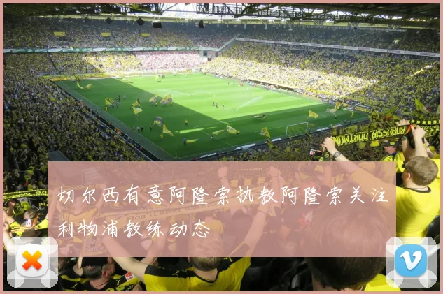 切尔西有意阿隆索执教阿隆索关注利物浦教练动态