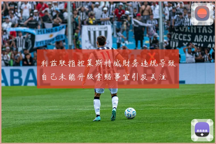 利兹联指控莱斯特城财务违规导致自己未能升级索赔事宜引发关注