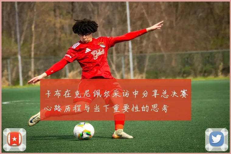 卡布在克尼佩尔采访中分享总决赛心路历程与当下重要性的思考