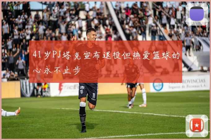 41岁PJ塔克宣布退役但热爱篮球的心永不止步