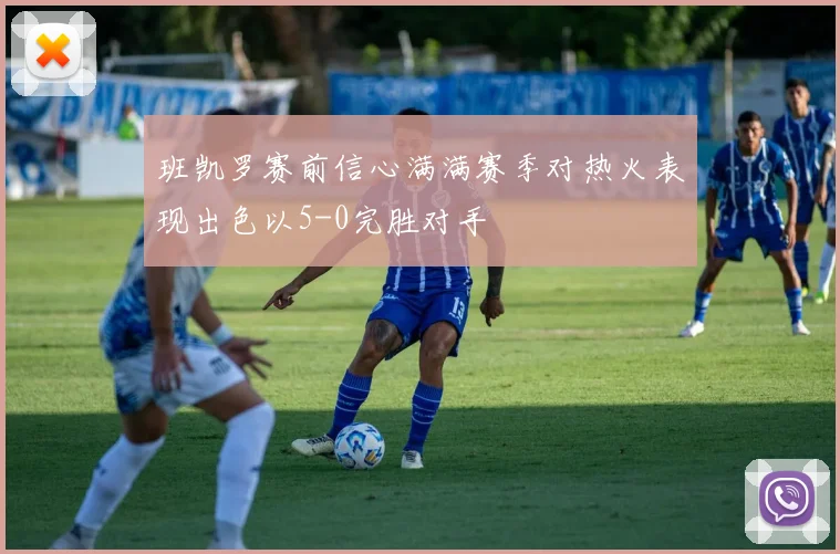 班凯罗赛前信心满满赛季对热火表现出色以5-0完胜对手