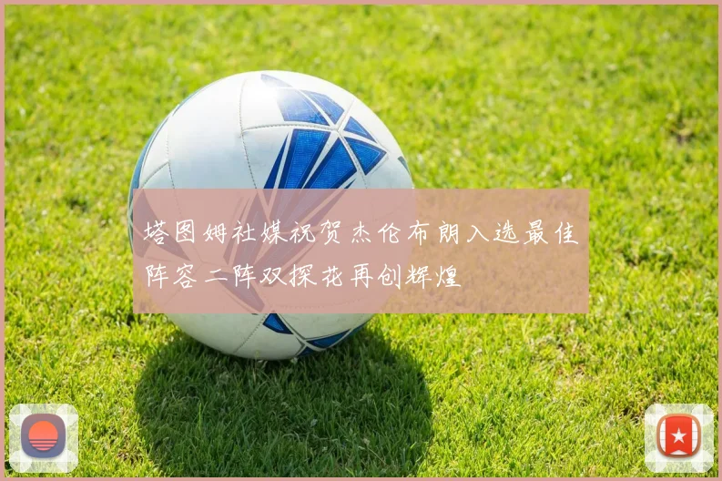 塔图姆社媒祝贺杰伦布朗入选最佳阵容二阵双探花再创辉煌