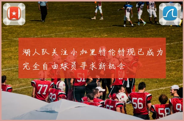 湖人队关注小加里特伦特现已成为完全自由球员寻求新机会