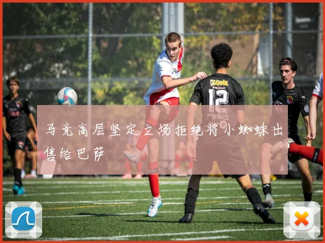 马竞高层坚定立场拒绝将小蜘蛛出售给巴萨