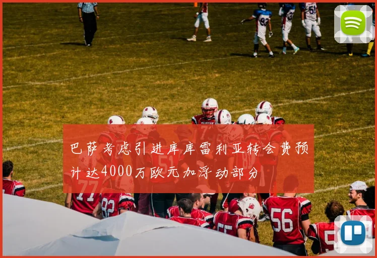 巴萨考虑引进库库雷利亚转会费预计达4000万欧元加浮动部分