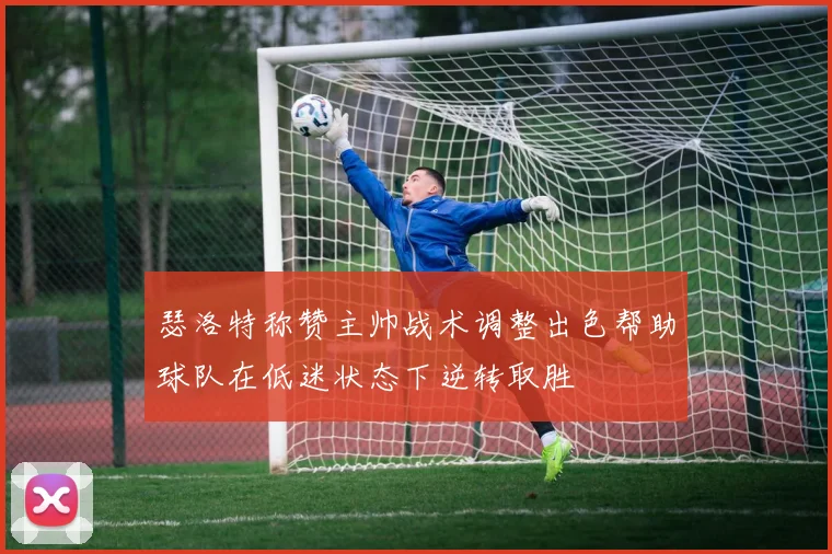 瑟洛特称赞主帅战术调整出色帮助球队在低迷状态下逆转取胜