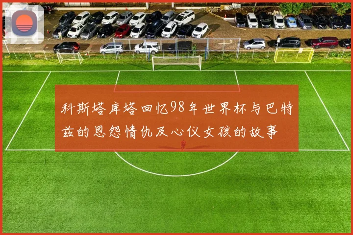 科斯塔库塔回忆98年世界杯与巴特兹的恩怨情仇及心仪女孩的故事