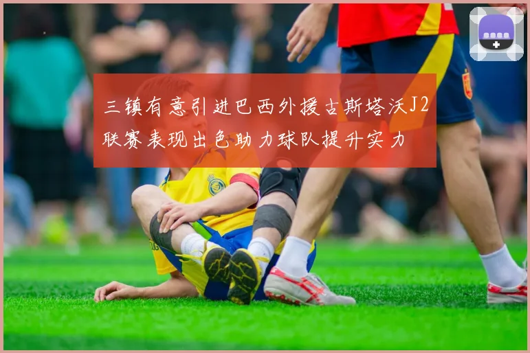 三镇有意引进巴西外援古斯塔沃J2联赛表现出色助力球队提升实力