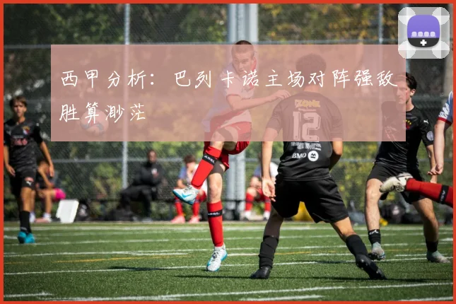 西甲分析：巴列卡诺主场对阵强敌胜算渺茫