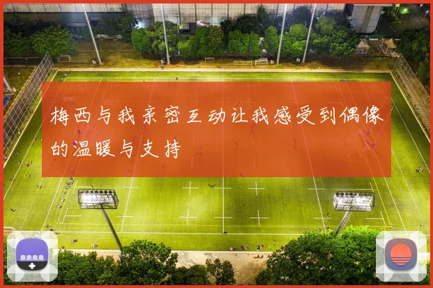 梅西与我亲密互动让我感受到偶像的温暖与支持