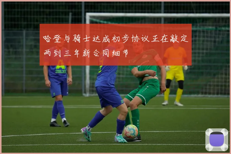 哈登与骑士达成初步协议正在敲定两到三年新合同细节