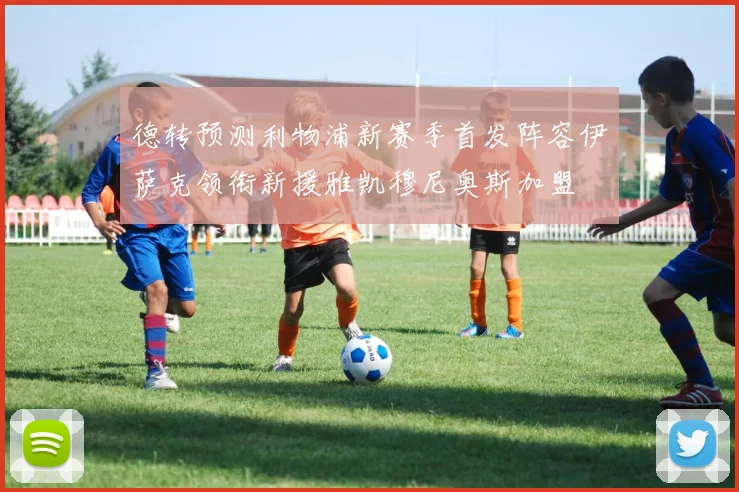 德转预测利物浦新赛季首发阵容伊萨克领衔新援雅凯穆尼奥斯加盟