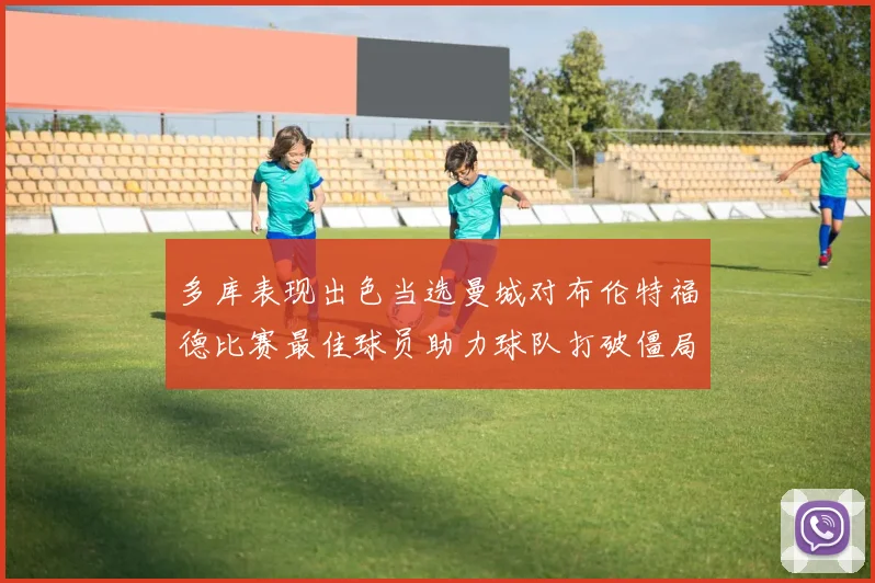 多库表现出色当选曼城对布伦特福德比赛最佳球员助力球队打破僵局