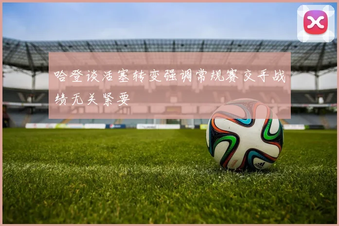 哈登谈活塞转变强调常规赛交手战绩无关紧要