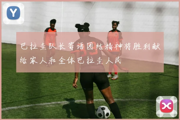 巴拉圭队长寄语团结精神将胜利献给家人和全体巴拉圭人民
