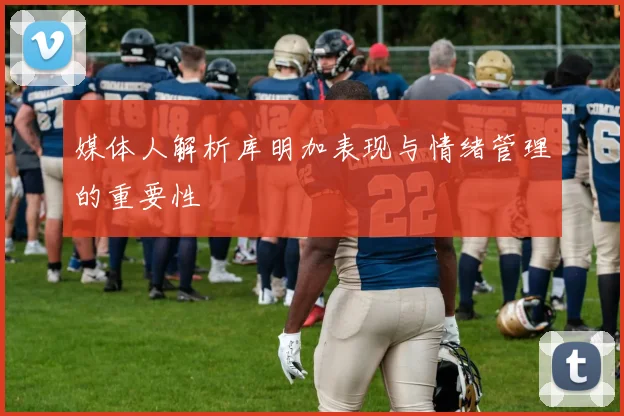 媒体人解析库明加表现与情绪管理的重要性