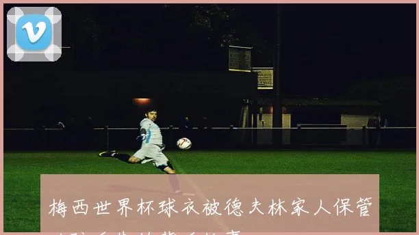 梅西世界杯球衣被德夫林家人保管以防丢失的背后故事