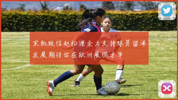 宋凯致信赵松源全力支持球员留洋发展期待你在欧洲展现才华