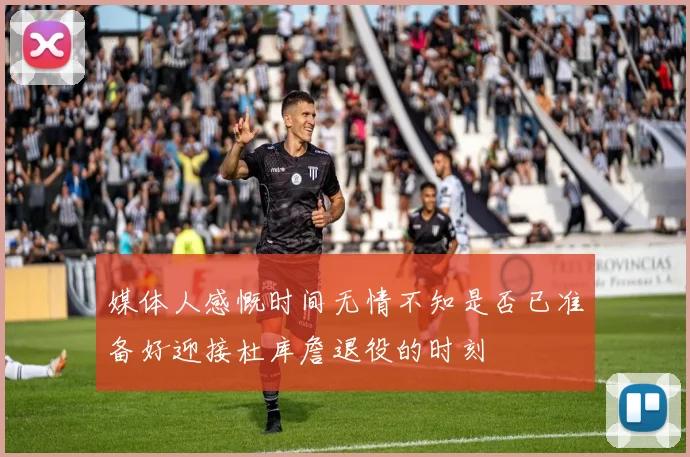 媒体人感慨时间无情不知是否已准备好迎接杜库詹退役的时刻